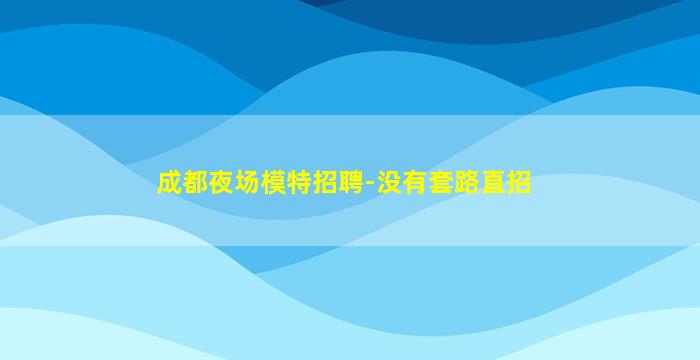 成都夜场模特招聘-没有套路直招